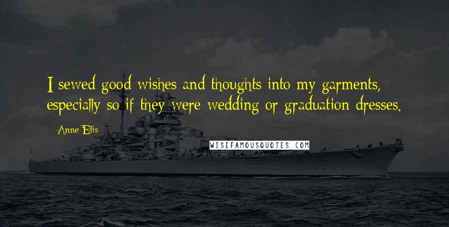Anne Ellis Quotes: I sewed good wishes and thoughts into my garments, especially so if they were wedding or graduation dresses.