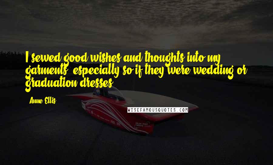 Anne Ellis Quotes: I sewed good wishes and thoughts into my garments, especially so if they were wedding or graduation dresses.
