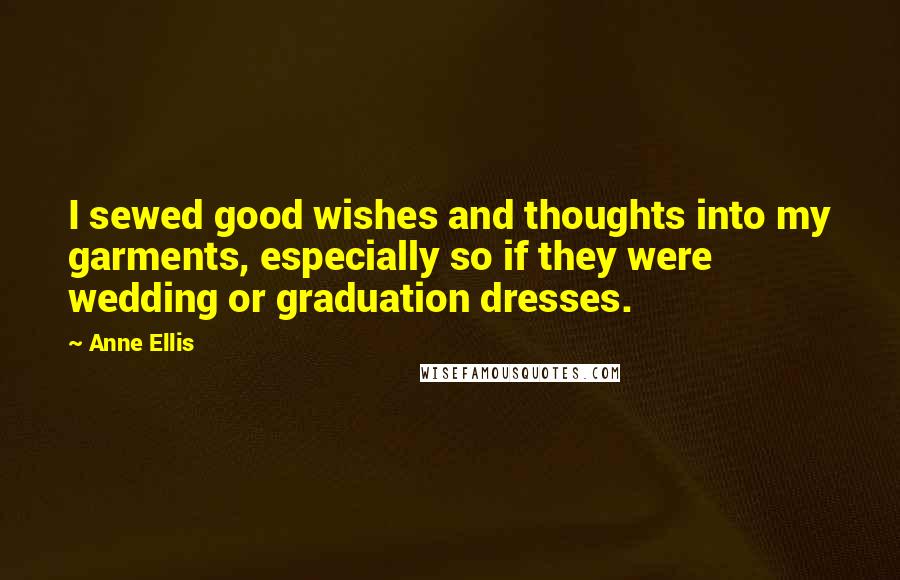 Anne Ellis Quotes: I sewed good wishes and thoughts into my garments, especially so if they were wedding or graduation dresses.