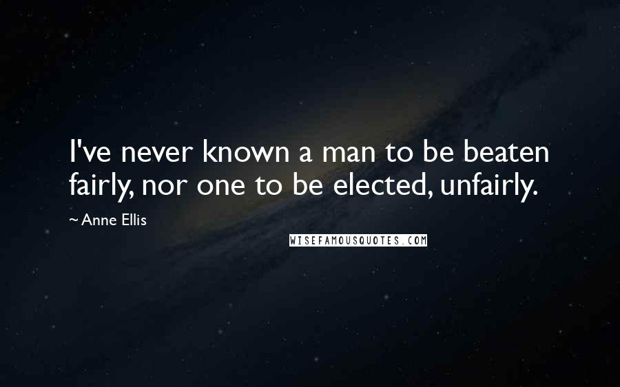 Anne Ellis Quotes: I've never known a man to be beaten fairly, nor one to be elected, unfairly.