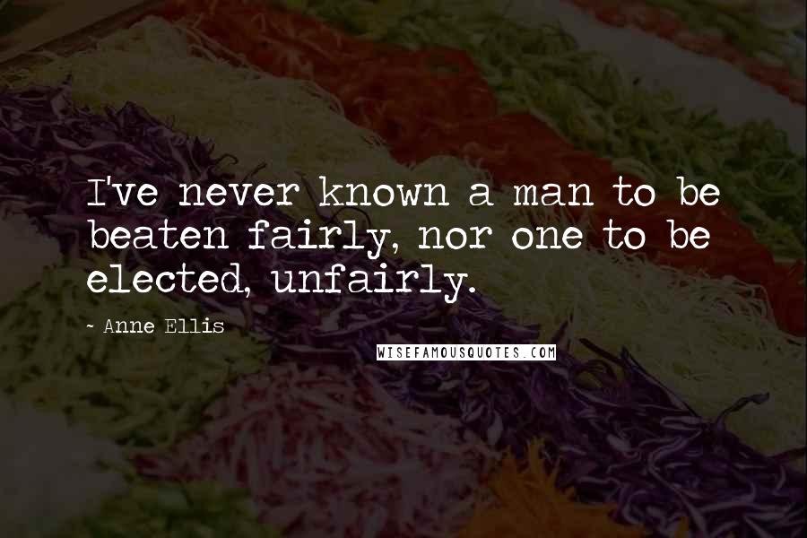 Anne Ellis Quotes: I've never known a man to be beaten fairly, nor one to be elected, unfairly.