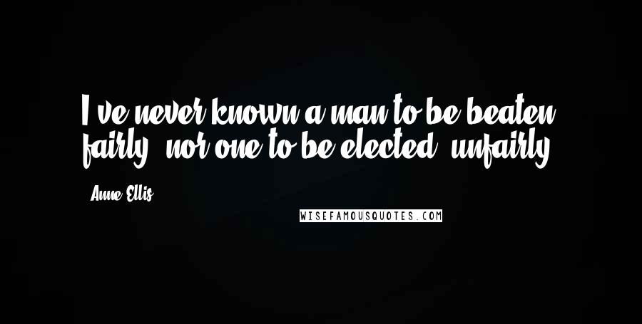 Anne Ellis Quotes: I've never known a man to be beaten fairly, nor one to be elected, unfairly.