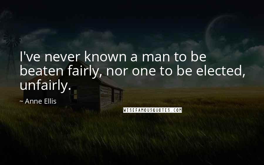 Anne Ellis Quotes: I've never known a man to be beaten fairly, nor one to be elected, unfairly.