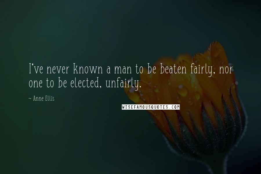 Anne Ellis Quotes: I've never known a man to be beaten fairly, nor one to be elected, unfairly.