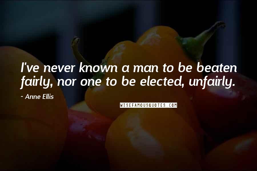 Anne Ellis Quotes: I've never known a man to be beaten fairly, nor one to be elected, unfairly.