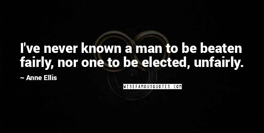 Anne Ellis Quotes: I've never known a man to be beaten fairly, nor one to be elected, unfairly.