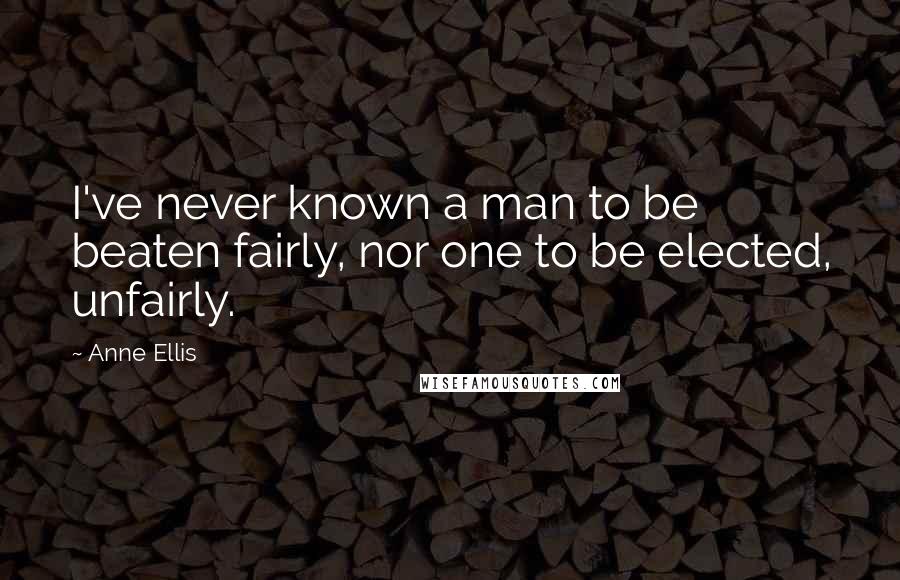 Anne Ellis Quotes: I've never known a man to be beaten fairly, nor one to be elected, unfairly.