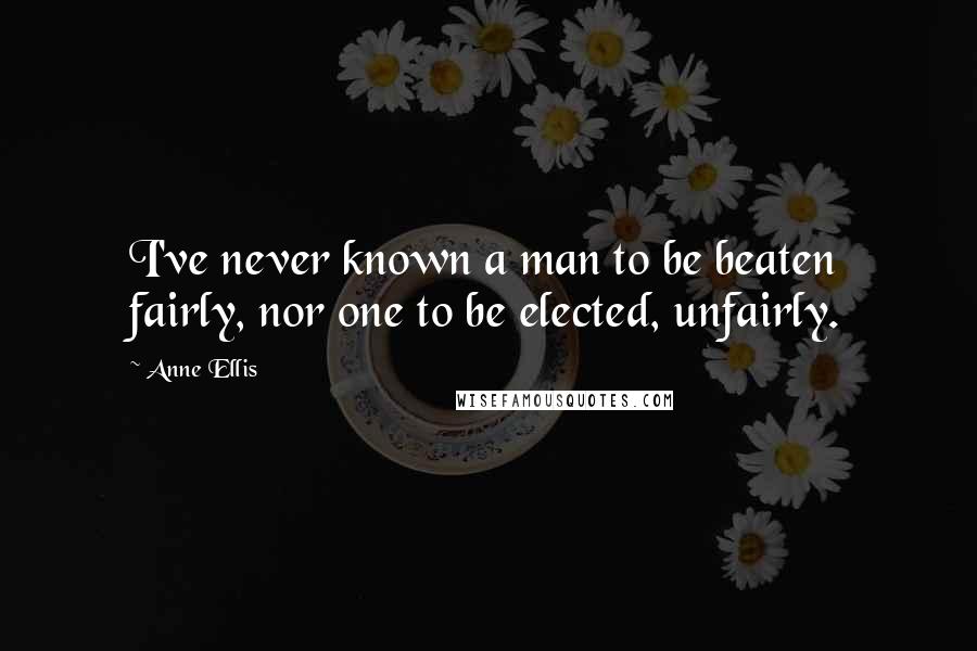 Anne Ellis Quotes: I've never known a man to be beaten fairly, nor one to be elected, unfairly.