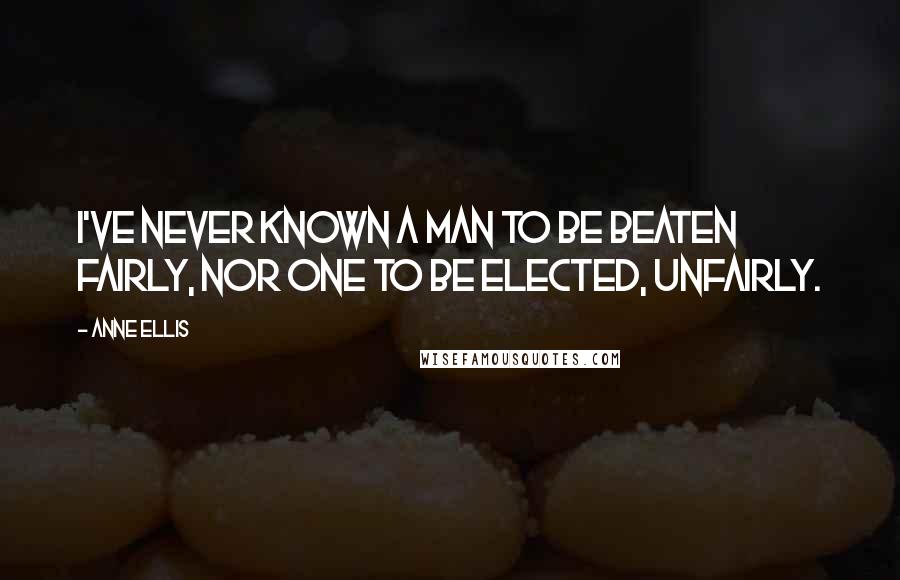 Anne Ellis Quotes: I've never known a man to be beaten fairly, nor one to be elected, unfairly.