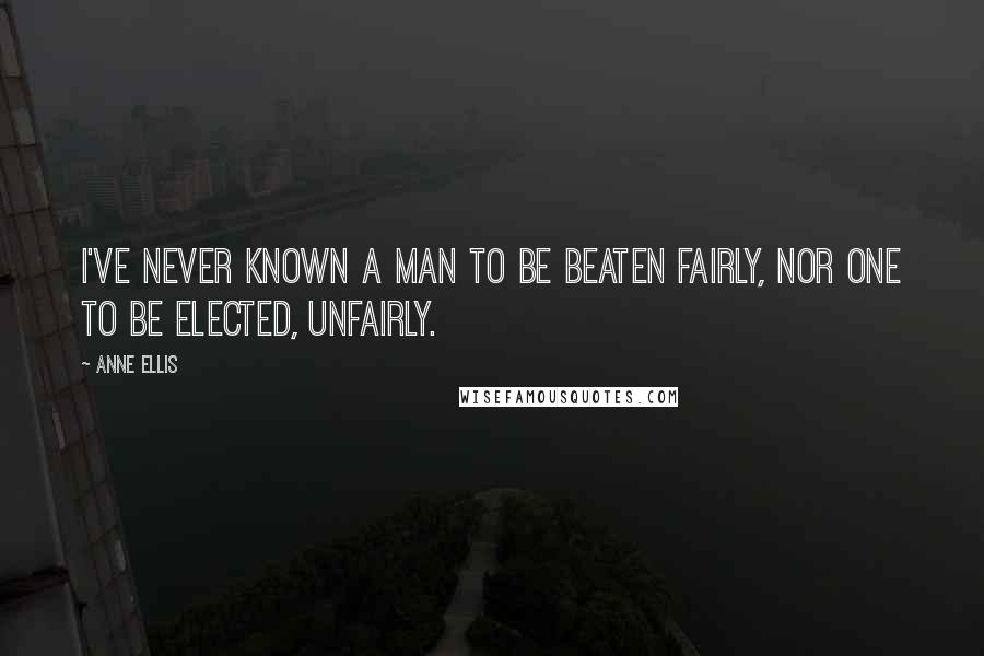 Anne Ellis Quotes: I've never known a man to be beaten fairly, nor one to be elected, unfairly.