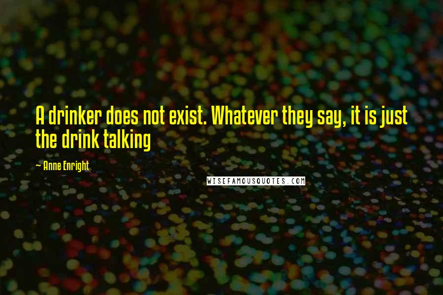 Anne Enright Quotes: A drinker does not exist. Whatever they say, it is just the drink talking