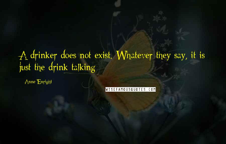 Anne Enright Quotes: A drinker does not exist. Whatever they say, it is just the drink talking