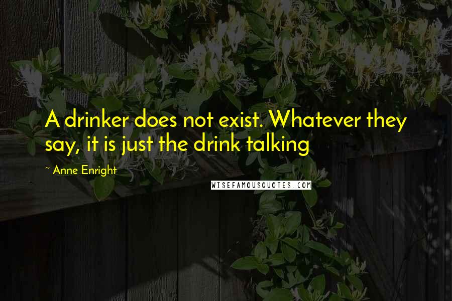 Anne Enright Quotes: A drinker does not exist. Whatever they say, it is just the drink talking