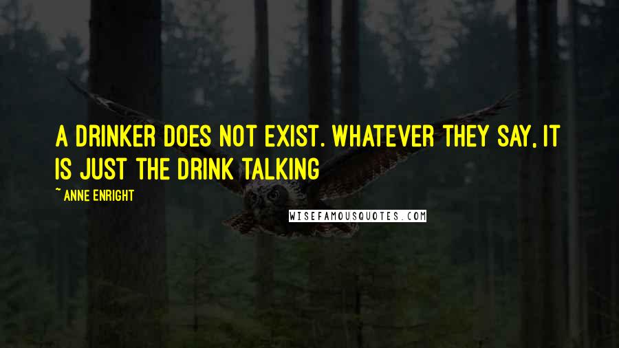 Anne Enright Quotes: A drinker does not exist. Whatever they say, it is just the drink talking