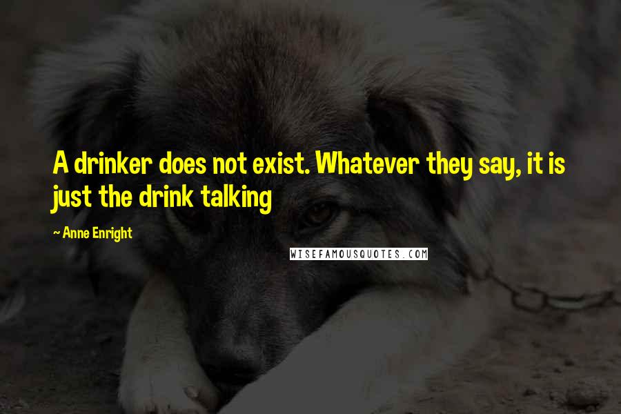Anne Enright Quotes: A drinker does not exist. Whatever they say, it is just the drink talking