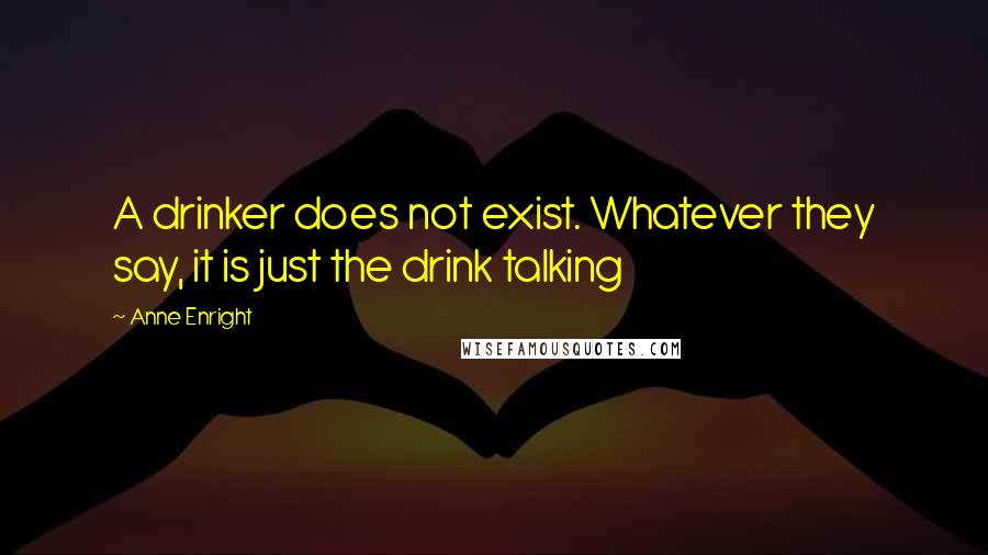 Anne Enright Quotes: A drinker does not exist. Whatever they say, it is just the drink talking