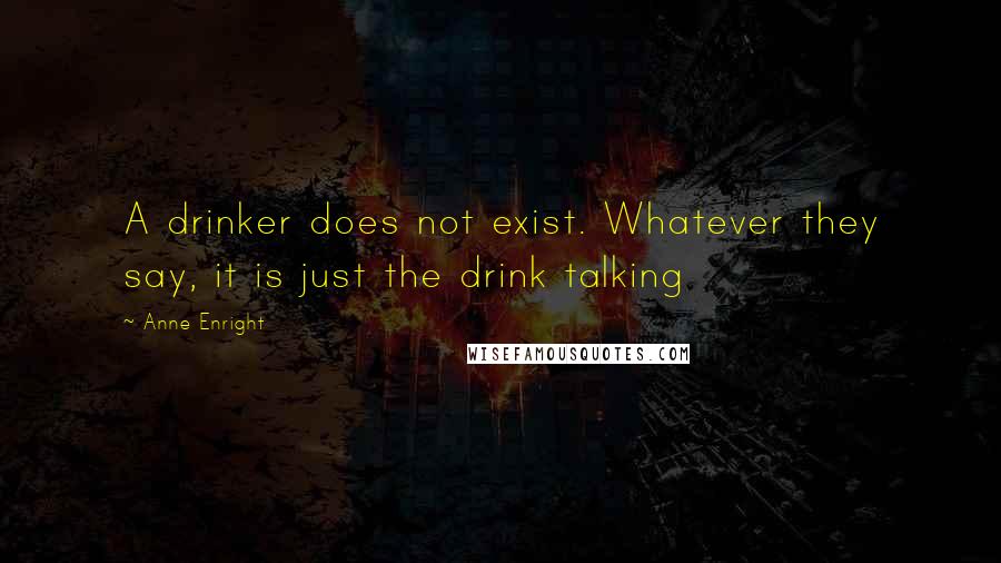 Anne Enright Quotes: A drinker does not exist. Whatever they say, it is just the drink talking