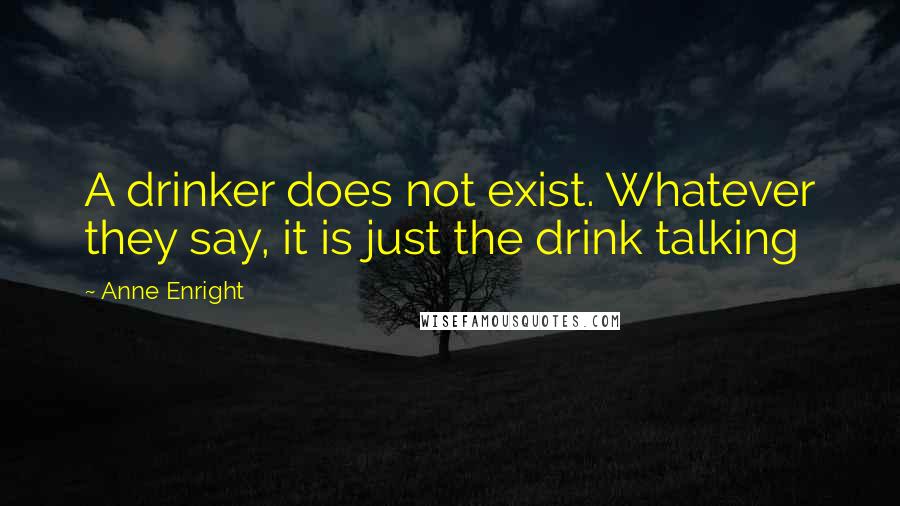 Anne Enright Quotes: A drinker does not exist. Whatever they say, it is just the drink talking