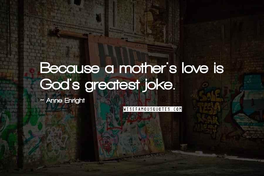 Anne Enright Quotes: Because a mother's love is God's greatest joke.