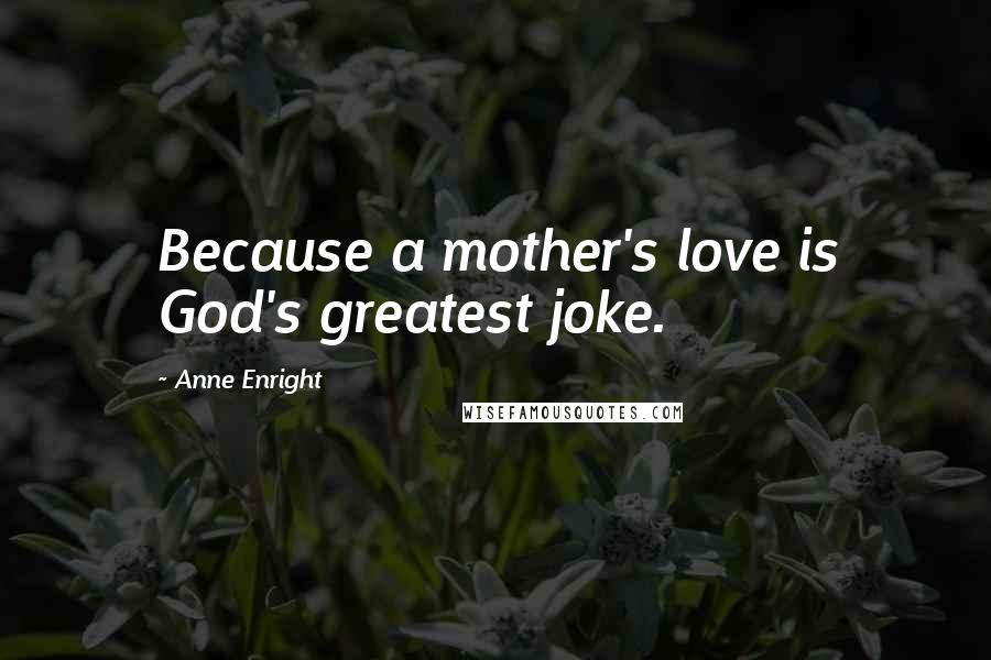 Anne Enright Quotes: Because a mother's love is God's greatest joke.