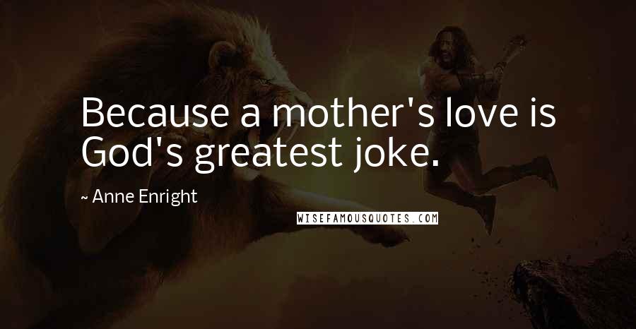 Anne Enright Quotes: Because a mother's love is God's greatest joke.