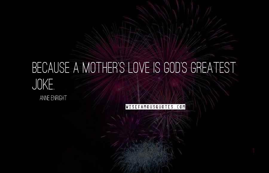 Anne Enright Quotes: Because a mother's love is God's greatest joke.