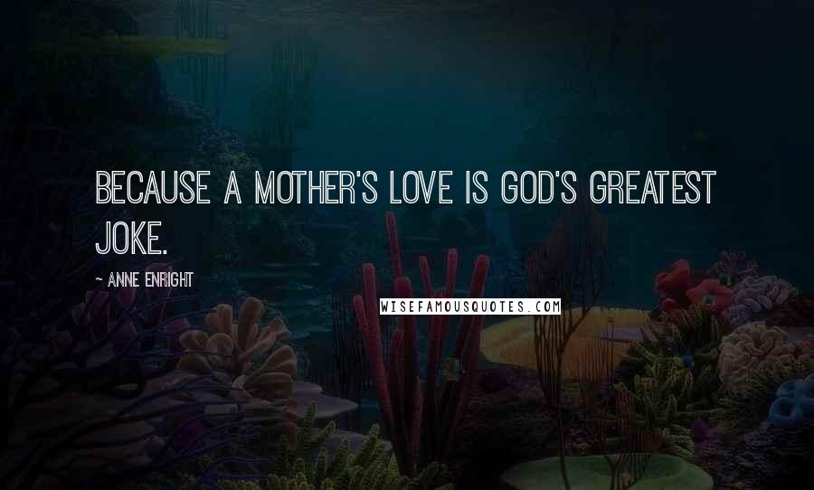 Anne Enright Quotes: Because a mother's love is God's greatest joke.