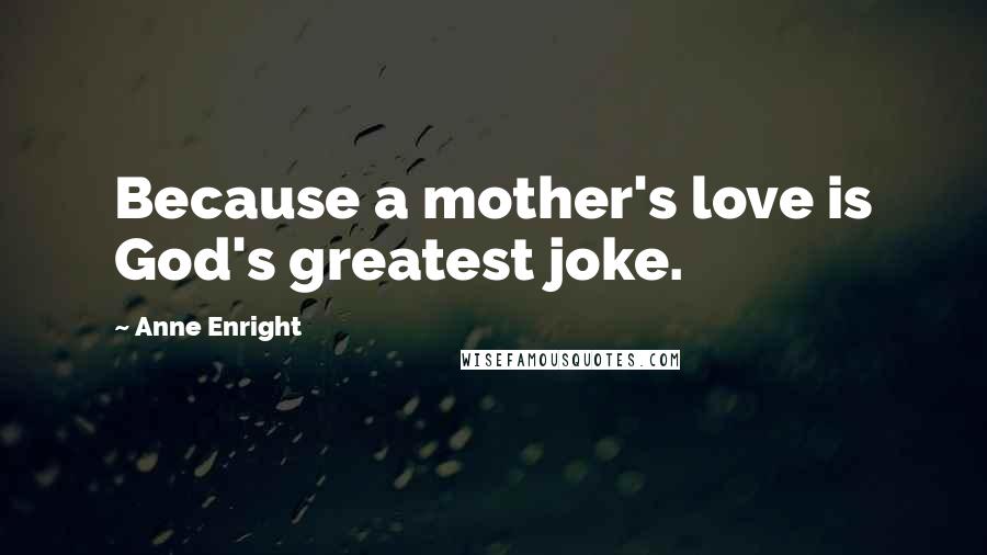 Anne Enright Quotes: Because a mother's love is God's greatest joke.