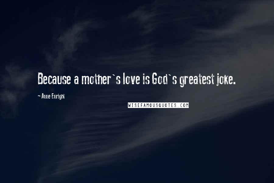 Anne Enright Quotes: Because a mother's love is God's greatest joke.