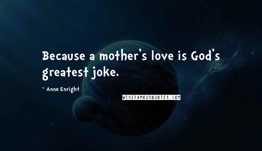 Anne Enright Quotes: Because a mother's love is God's greatest joke.