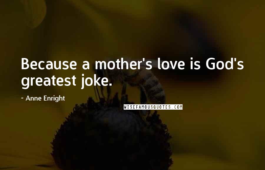 Anne Enright Quotes: Because a mother's love is God's greatest joke.