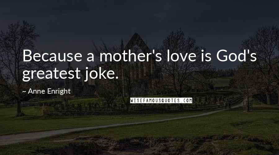 Anne Enright Quotes: Because a mother's love is God's greatest joke.