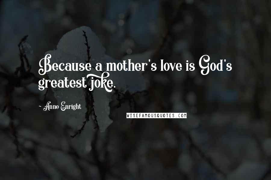 Anne Enright Quotes: Because a mother's love is God's greatest joke.