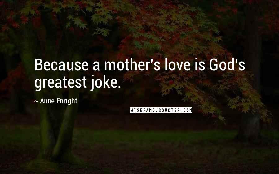 Anne Enright Quotes: Because a mother's love is God's greatest joke.