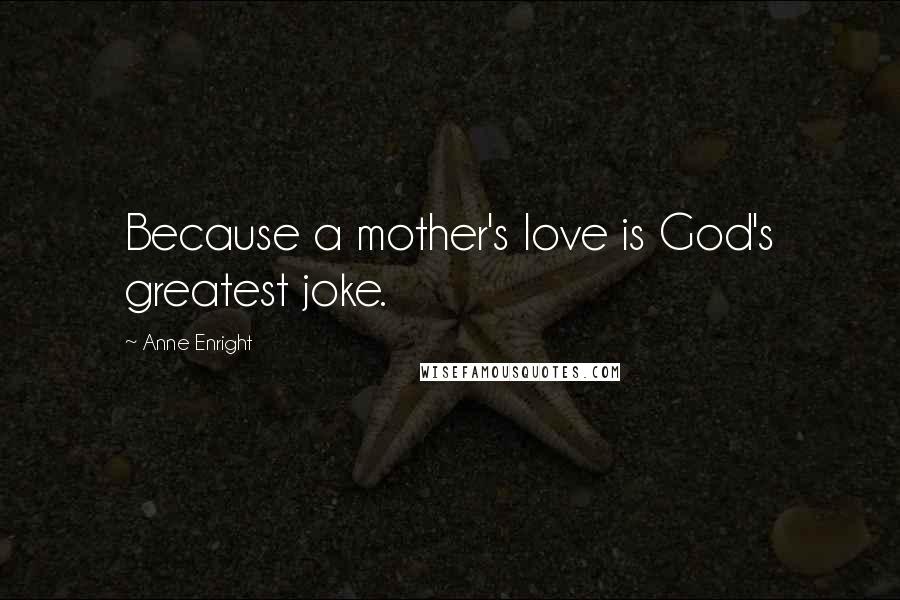 Anne Enright Quotes: Because a mother's love is God's greatest joke.