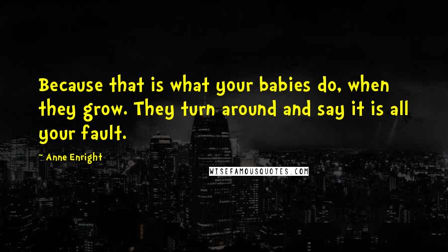 Anne Enright Quotes: Because that is what your babies do, when they grow. They turn around and say it is all your fault.