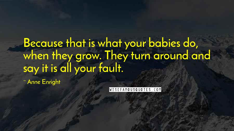 Anne Enright Quotes: Because that is what your babies do, when they grow. They turn around and say it is all your fault.