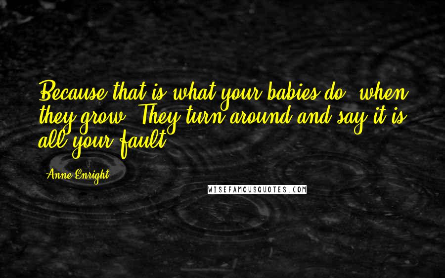 Anne Enright Quotes: Because that is what your babies do, when they grow. They turn around and say it is all your fault.