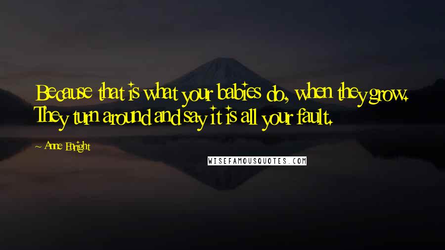 Anne Enright Quotes: Because that is what your babies do, when they grow. They turn around and say it is all your fault.
