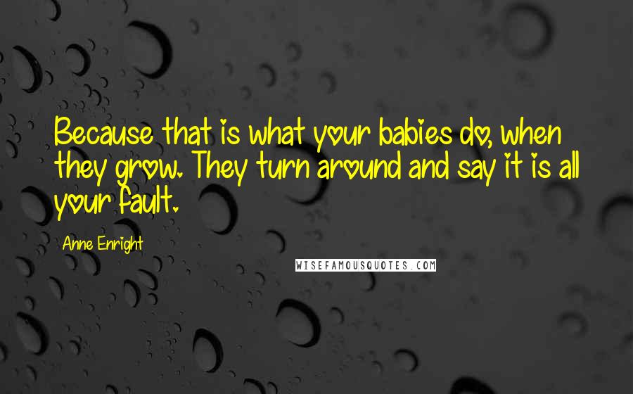 Anne Enright Quotes: Because that is what your babies do, when they grow. They turn around and say it is all your fault.