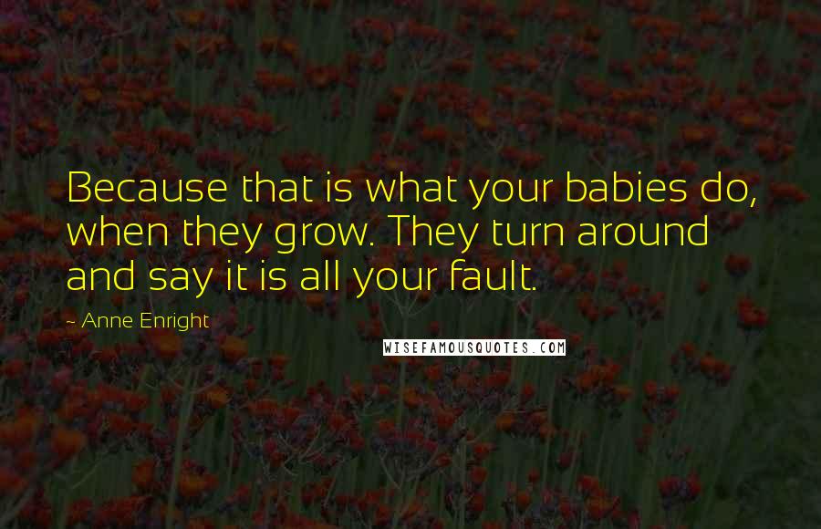 Anne Enright Quotes: Because that is what your babies do, when they grow. They turn around and say it is all your fault.