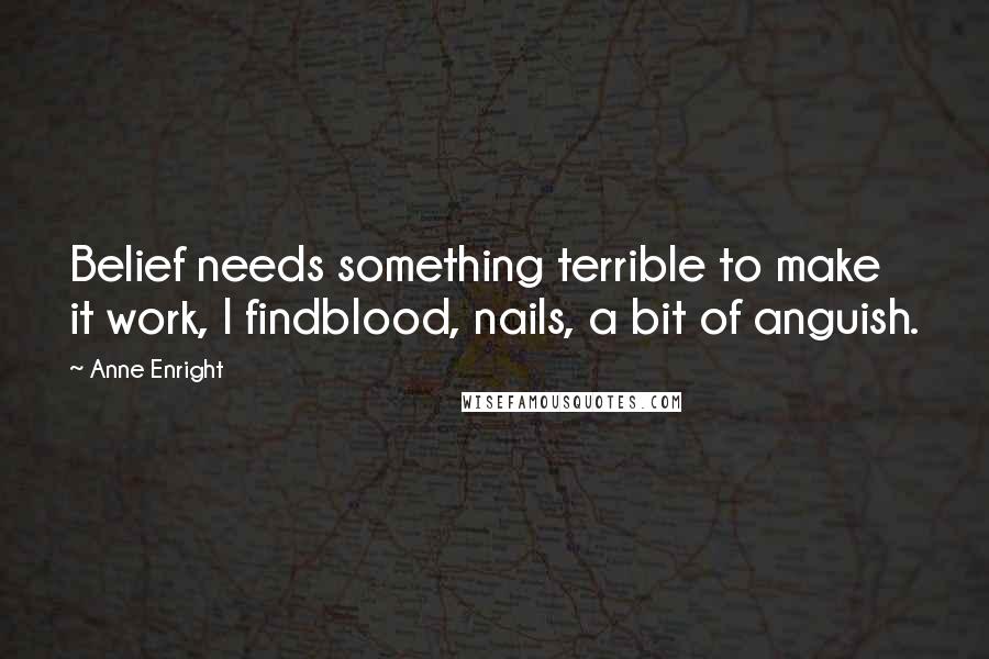 Anne Enright Quotes: Belief needs something terrible to make it work, I findblood, nails, a bit of anguish.