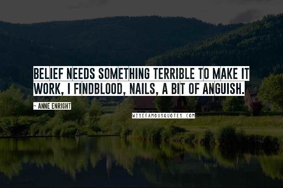 Anne Enright Quotes: Belief needs something terrible to make it work, I findblood, nails, a bit of anguish.