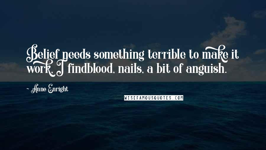 Anne Enright Quotes: Belief needs something terrible to make it work, I findblood, nails, a bit of anguish.