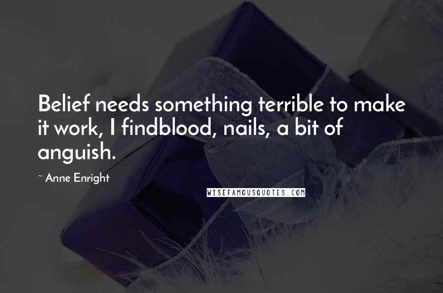 Anne Enright Quotes: Belief needs something terrible to make it work, I findblood, nails, a bit of anguish.