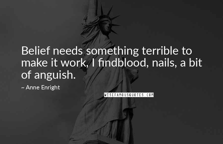 Anne Enright Quotes: Belief needs something terrible to make it work, I findblood, nails, a bit of anguish.