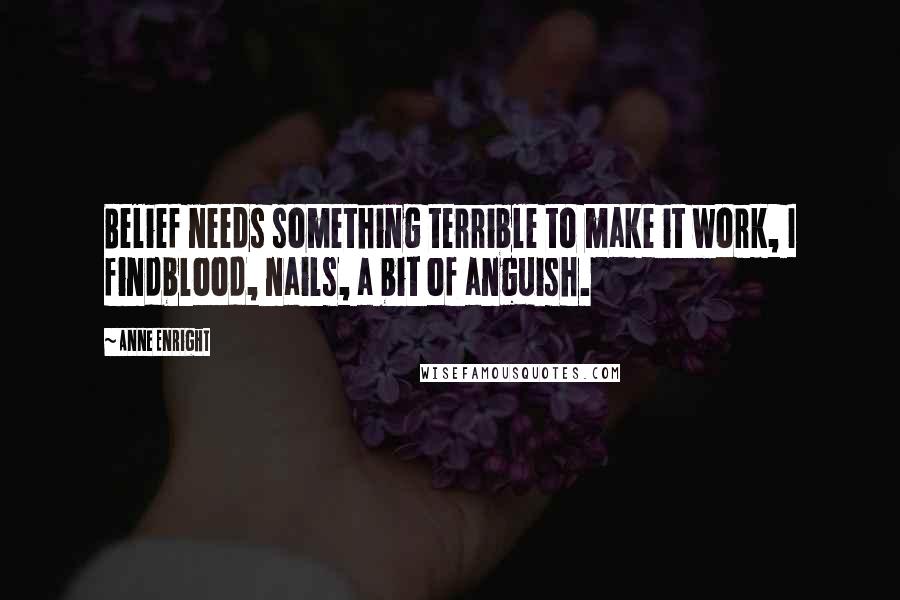 Anne Enright Quotes: Belief needs something terrible to make it work, I findblood, nails, a bit of anguish.