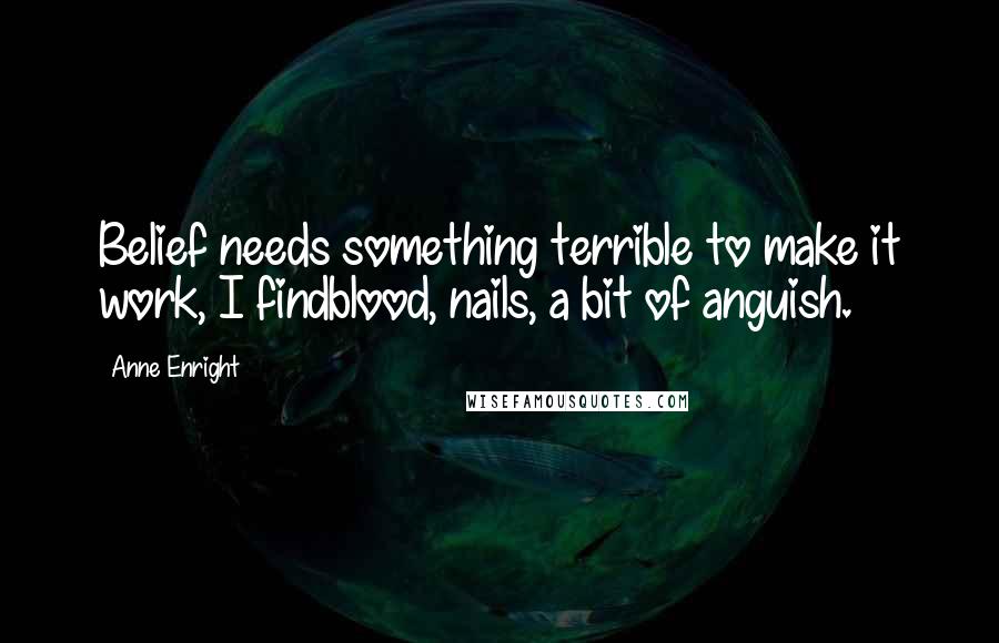 Anne Enright Quotes: Belief needs something terrible to make it work, I findblood, nails, a bit of anguish.
