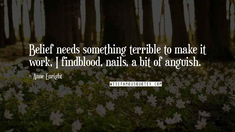 Anne Enright Quotes: Belief needs something terrible to make it work, I findblood, nails, a bit of anguish.