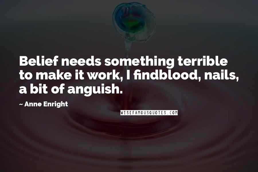 Anne Enright Quotes: Belief needs something terrible to make it work, I findblood, nails, a bit of anguish.